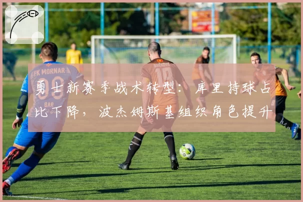 勇士新赛季战术转型：库里持球占比下降，波杰姆斯基组织角色提升