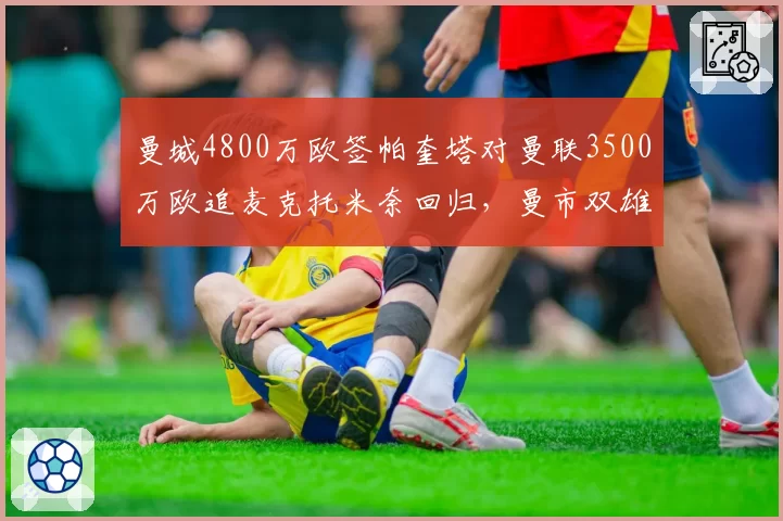 曼城4800万欧签帕奎塔对曼联3500万欧追麦克托米奈回归，曼市双雄中场换代路数分化__br_