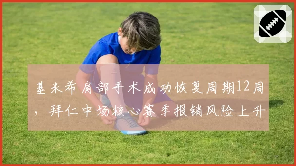 基米希肩部手术成功恢复周期12周,拜仁中场核心赛季报销风险上升