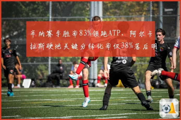 辛纳赛季胜率83%领跑ATP，阿尔卡拉斯硬地关键分转化率仅38%落后明显