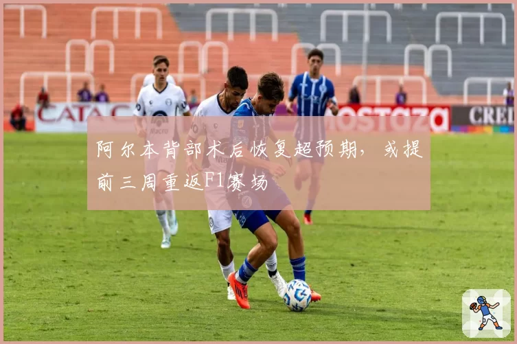 阿尔本背部术后恢复超预期，或提前三周重返F1赛场