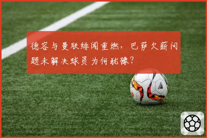 德容与曼联绯闻重燃,巴萨欠薪问题未解决球员为何犹豫?