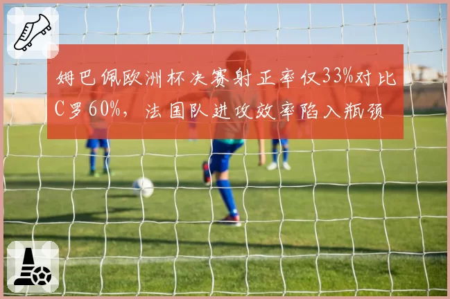 姆巴佩欧洲杯决赛射正率仅33%对比C罗60%，法国队进攻效率陷入瓶颈