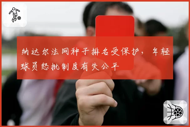 纳达尔法网种子排名受保护，年轻球员怒批制度有失公平