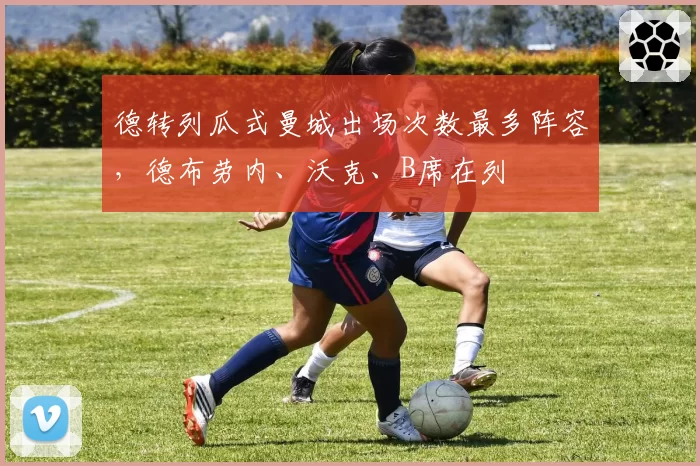 德转列瓜式曼城出场次数最多阵容,德布劳内、沃克、B席在列