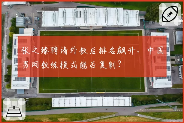 张之臻聘请外教后排名飙升,中国男网教练模式能否复制?