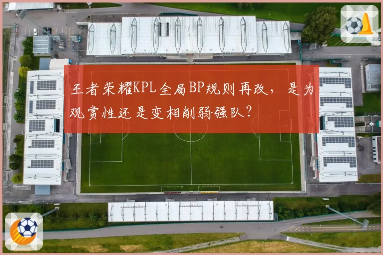 王者荣耀KPL全局BP规则再改，是为观赏性还是变相削弱强队？