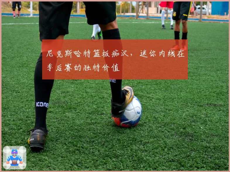 尼克斯哈特篮板痴汉，迷你内线在季后赛的独特价值