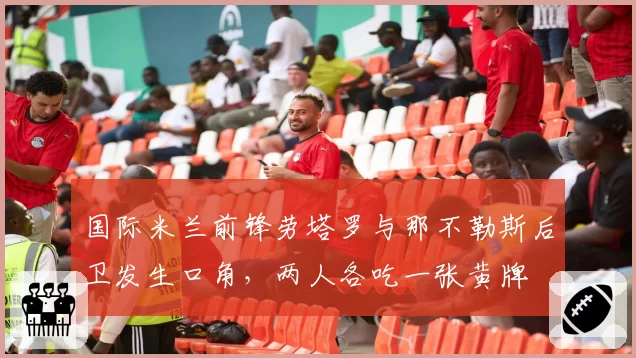 国际米兰前锋劳塔罗与那不勒斯后卫发生口角，两人各吃一张黄牌