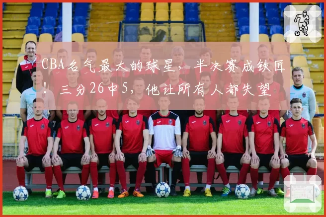 CBA名气最大的球星，半决赛成铁匠！三分26中5，他让所有人都失望
